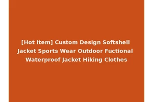 [Hot Item] Custom Design Softshell Jacket Sports Wear Outdoor Fuctional Waterproof Jacket Hiking Clothes