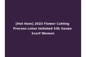 [Hot Item] 2023 Flower Cutting Process Lotus Imitated Silk Gauze Scarf Woman