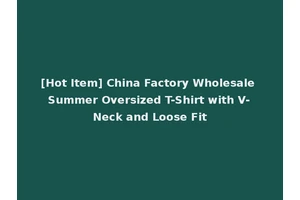 [Hot Item] China Factory Wholesale Summer Oversized T-Shirt with V-Neck and Loose Fit