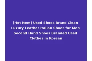 [Hot Item] Used Shoes Brand Clean Luxury Leather Italian Shoes for Men Second Hand Shoes Branded Used Clothes in Korean