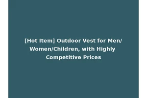 [Hot Item] Outdoor Vest for Men/Women/Children, with Highly Competitive Prices