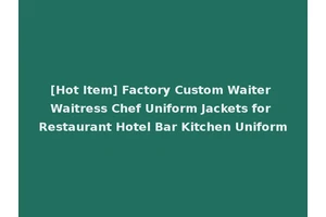 [Hot Item] Factory Custom Waiter Waitress Chef Uniform Jackets for Restaurant Hotel Bar Kitchen Uniform
