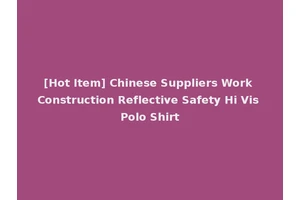 [Hot Item] Chinese Suppliers Work Construction Reflective Safety Hi Vis Polo Shirt