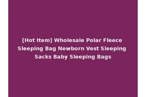 [Hot Item] Wholesale Polar Fleece Sleeping Bag Newborn Vest Sleeping Sacks Baby Sleeping Bags