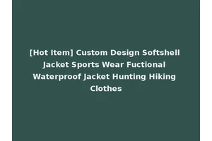 [Hot Item] Custom Design Softshell Jacket Sports Wear Fuctional Waterproof Jacket Hunting Hiking Clothes