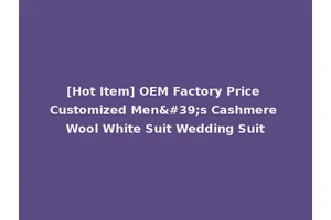 [Hot Item] OEM Factory Price Customized Men's Cashmere Wool White Suit Wedding Suit