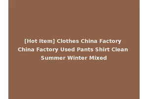 [Hot Item] Clothes China Factory China Factory Used Pants Shirt Clean Summer Winter Mixed