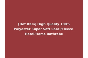 [Hot Item] High Quality 100%Polyester Super Soft Coral/Fleece Hotel/Home Bathrobe