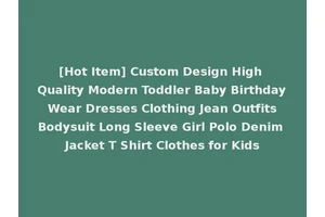 [Hot Item] Custom Design High Quality Modern Toddler Baby Birthday Wear Dresses Clothing Jean Outfits Bodysuit Long Sleeve Girl Polo Denim Jacket T Shirt Clothes for Kids