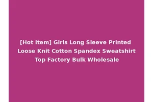 [Hot Item] Girls Long Sleeve Printed Loose Knit Cotton Spandex Sweatshirt Top Factory Bulk Wholesale