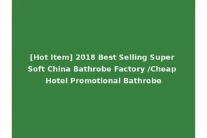 [Hot Item] 2018 Best Selling Super Soft China Bathrobe Factory /Cheap Hotel Promotional Bathrobe