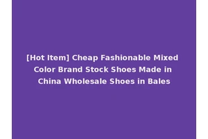 [Hot Item] Cheap Fashionable Mixed Color Brand Stock Shoes Made in China Wholesale Shoes in Bales