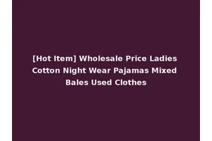 [Hot Item] Wholesale Price Ladies Cotton Night Wear Pajamas Mixed Bales Used Clothes