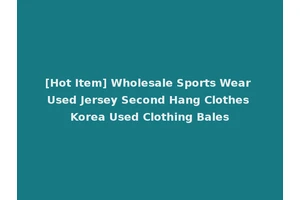 [Hot Item] Wholesale Sports Wear Used Jersey Second Hang Clothes Korea Used Clothing Bales