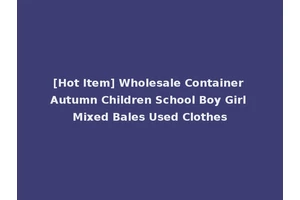 [Hot Item] Wholesale Container Autumn Children School Boy Girl Mixed Bales Used Clothes