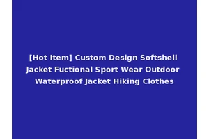 [Hot Item] Custom Design Softshell Jacket Fuctional Sport Wear Outdoor Waterproof Jacket Hiking Clothes