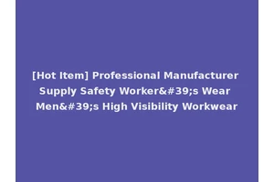 [Hot Item] Professional Manufacturer Supply Safety Worker's Wear Men's High Visibility Workwear
