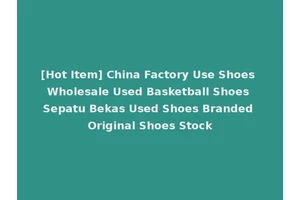 [Hot Item] China Factory Use Shoes Wholesale Used Basketball Shoes Sepatu Bekas Used Shoes Branded Original Shoes Stock