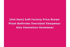 [Hot Item] Soft Factory Price Brown Plush Bathrobe Oversized Sleepwear Also Sleeveless Homewear