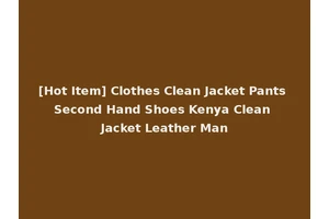 [Hot Item] Clothes Clean Jacket Pants Second Hand Shoes Kenya Clean Jacket Leather Man