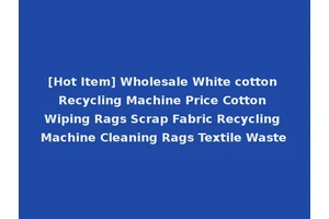 [Hot Item] Wholesale White cotton Recycling Machine Price Cotton Wiping Rags Scrap Fabric Recycling Machine Cleaning Rags Textile Waste