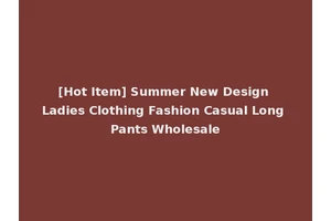 [Hot Item] Summer New Design Ladies Clothing Fashion Casual Long Pants Wholesale