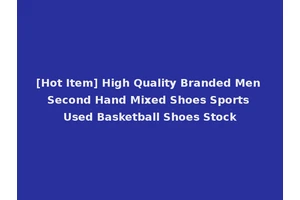 [Hot Item] High Quality Branded Men Second Hand Mixed Shoes Sports Used Basketball Shoes Stock