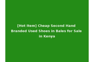 [Hot Item] Cheap Second Hand Branded Used Shoes in Bales for Sale in Kenya