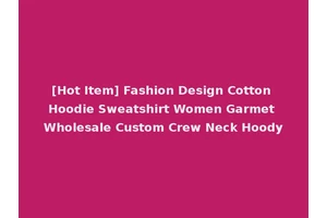 [Hot Item] Fashion Design Cotton Hoodie Sweatshirt Women Garmet Wholesale Custom Crew Neck Hoody