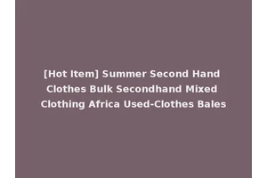 [Hot Item] Summer Second Hand Clothes Bulk Secondhand Mixed Clothing Africa Used-Clothes Bales