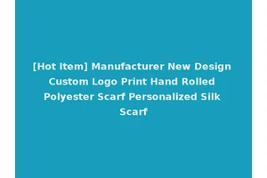 [Hot Item] Manufacturer New Design Custom Logo Print Hand Rolled Polyester Scarf Personalized Silk Scarf
