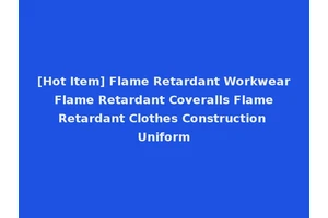 [Hot Item] Flame Retardant Workwear Flame Retardant Coveralls Flame Retardant Clothes Construction Uniform
