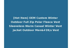 [Hot Item] OEM Custom Winter Outdoor Full Zip Polar Fleece Vest Sleeveless Warm Casual Winter Vest Jacket Outdoor Men's Vest