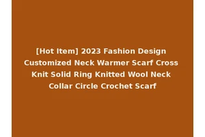 [Hot Item] 2023 Fashion Design Customized Neck Warmer Scarf Cross Knit Solid Ring Knitted Wool Neck Collar Circle Crochet Scarf