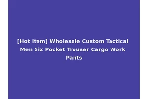 [Hot Item] Wholesale Custom Tactical Men Six Pocket Trouser Cargo Work Pants