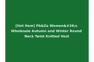 [Hot Item] Pb&Za Women's Wholesale Autumn and Winter Round Neck Twist Knitted Vest