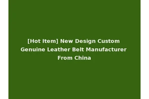 [Hot Item] New Design Custom Genuine Leather Belt Manufacturer From China