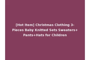 [Hot Item] Christmas Clothing 3-Pieces Baby Knitted Sets Sweaters+Pants+Hats for Children