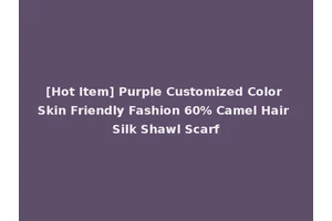 [Hot Item] Purple Customized Color Skin Friendly Fashion 60% Camel Hair Silk Shawl Scarf