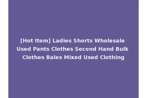 [Hot Item] Ladies Shorts Wholesale Used Pants Clothes Second Hand Bulk Clothes Bales Mixed Used Clothing