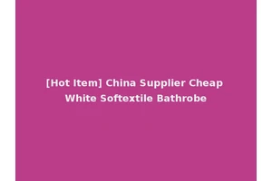 [Hot Item] China Supplier Cheap White Softextile Bathrobe