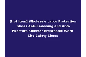 [Hot Item] Wholesale Labor Protection Shoes Anti-Smashing and Anti-Puncture Summer Breathable Work Site Safety Shoes