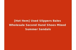 [Hot Item] Used Slippers Bales Wholesale Second Hand Shoes Mixed Summer Sandals