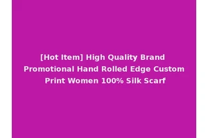 [Hot Item] High Quality Brand Promotional Hand Rolled Edge Custom Print Women 100% Silk Scarf