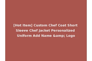 [Hot Item] Custom Chef Coat Short Sleeve Chef Jacket Personalized Uniform Add Name &amp; Logo