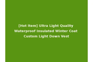 [Hot Item] Ultra Light Quality Waterproof Insulated Winter Coat Custom Light Down Vest