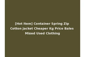 [Hot Item] Container Spring Zip Cotton Jacket Cheaper Kg Price Bales Mixed Used Clothing