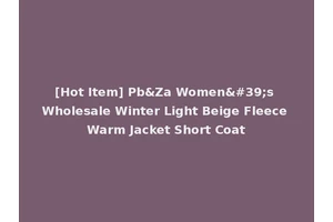 [Hot Item] Pb&Za Women's Wholesale Winter Light Beige Fleece Warm Jacket Short Coat