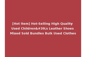 [Hot Item] Hot-Selling High Quality Used Children's Leather Shoes Mixed Sold Bundles Bulk Used Clothes