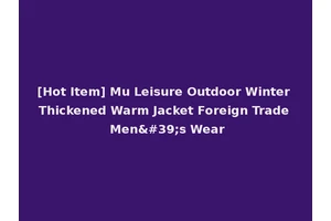 [Hot Item] Mu Leisure Outdoor Winter Thickened Warm Jacket Foreign Trade Men's Wear